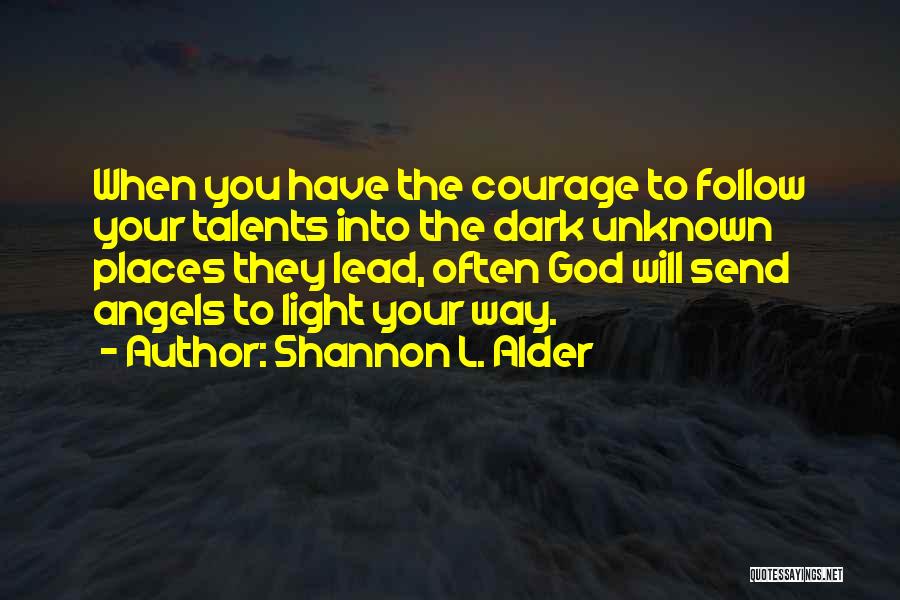 Shannon L. Alder Quotes: When You Have The Courage To Follow Your Talents Into The Dark Unknown Places They Lead, Often God Will Send