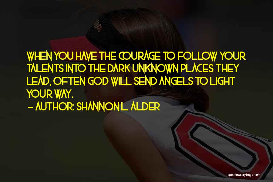 Shannon L. Alder Quotes: When You Have The Courage To Follow Your Talents Into The Dark Unknown Places They Lead, Often God Will Send