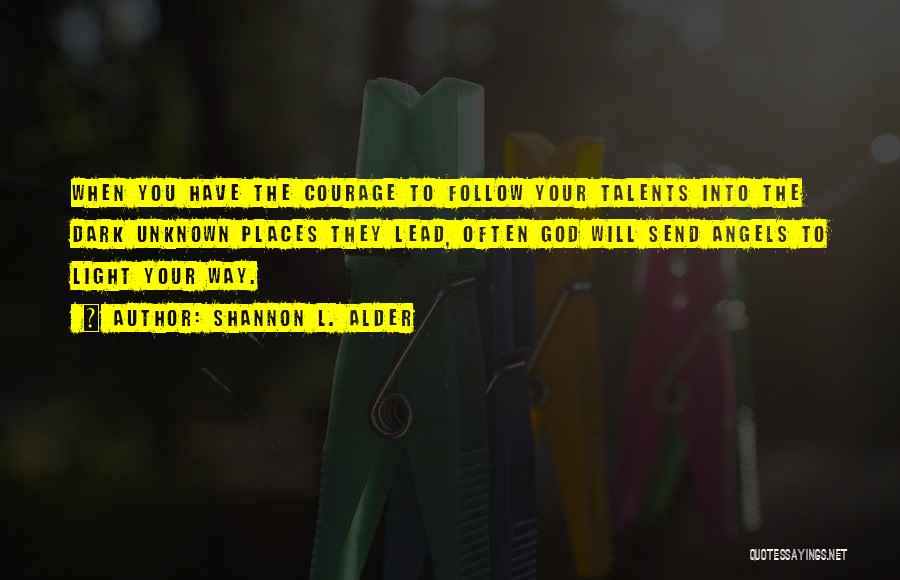 Shannon L. Alder Quotes: When You Have The Courage To Follow Your Talents Into The Dark Unknown Places They Lead, Often God Will Send