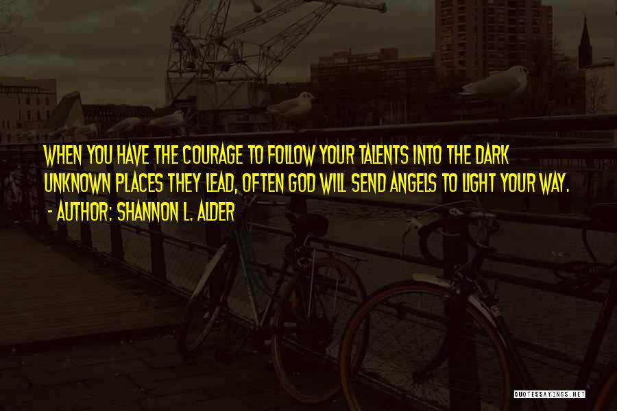 Shannon L. Alder Quotes: When You Have The Courage To Follow Your Talents Into The Dark Unknown Places They Lead, Often God Will Send