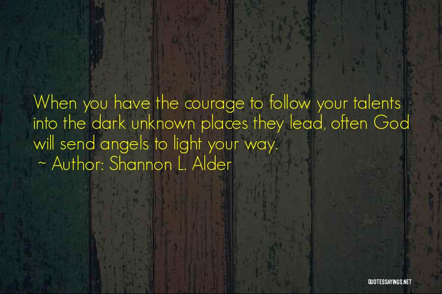 Shannon L. Alder Quotes: When You Have The Courage To Follow Your Talents Into The Dark Unknown Places They Lead, Often God Will Send