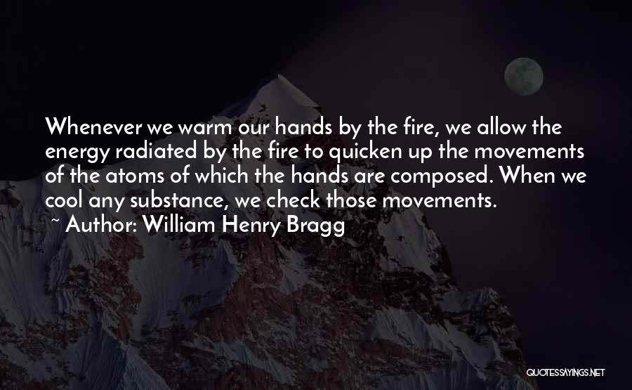 William Henry Bragg Quotes: Whenever We Warm Our Hands By The Fire, We Allow The Energy Radiated By The Fire To Quicken Up The