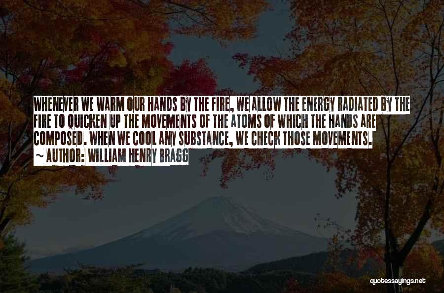 William Henry Bragg Quotes: Whenever We Warm Our Hands By The Fire, We Allow The Energy Radiated By The Fire To Quicken Up The