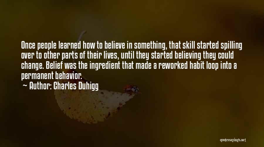 Charles Duhigg Quotes: Once People Learned How To Believe In Something, That Skill Started Spilling Over To Other Parts Of Their Lives, Until