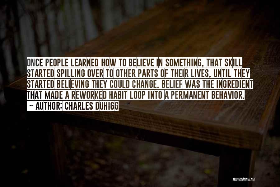 Charles Duhigg Quotes: Once People Learned How To Believe In Something, That Skill Started Spilling Over To Other Parts Of Their Lives, Until