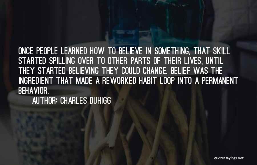 Charles Duhigg Quotes: Once People Learned How To Believe In Something, That Skill Started Spilling Over To Other Parts Of Their Lives, Until