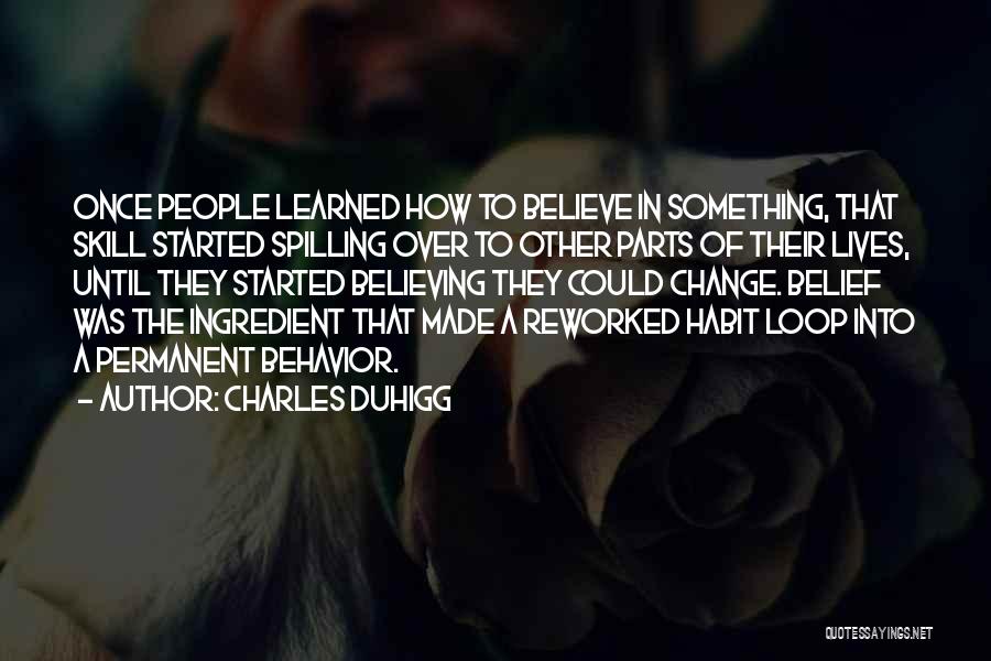 Charles Duhigg Quotes: Once People Learned How To Believe In Something, That Skill Started Spilling Over To Other Parts Of Their Lives, Until