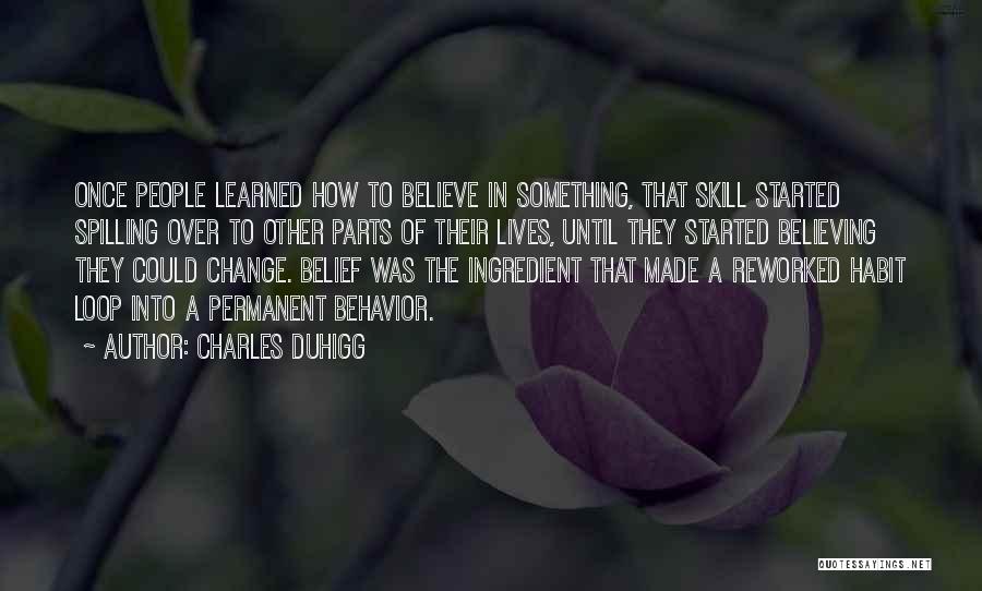 Charles Duhigg Quotes: Once People Learned How To Believe In Something, That Skill Started Spilling Over To Other Parts Of Their Lives, Until