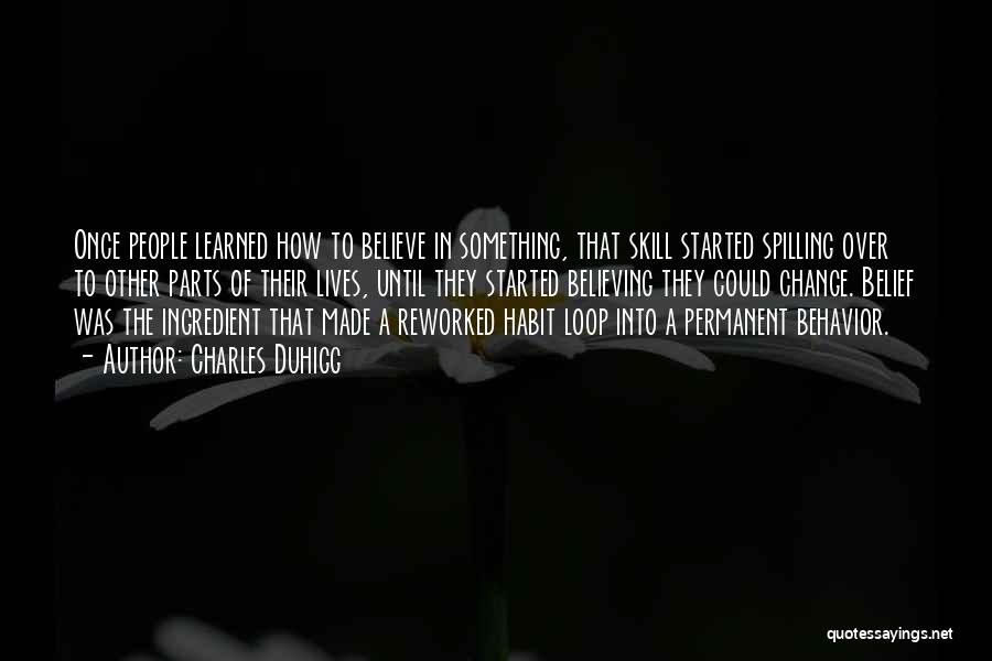 Charles Duhigg Quotes: Once People Learned How To Believe In Something, That Skill Started Spilling Over To Other Parts Of Their Lives, Until