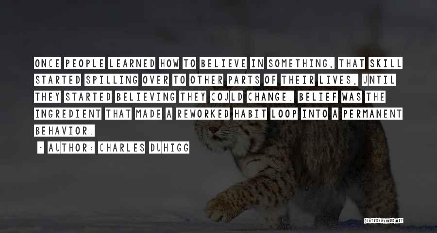 Charles Duhigg Quotes: Once People Learned How To Believe In Something, That Skill Started Spilling Over To Other Parts Of Their Lives, Until