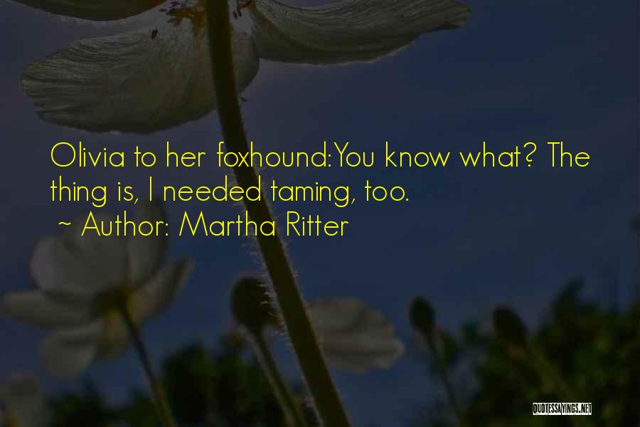 Martha Ritter Quotes: Olivia To Her Foxhound:you Know What? The Thing Is, I Needed Taming, Too.