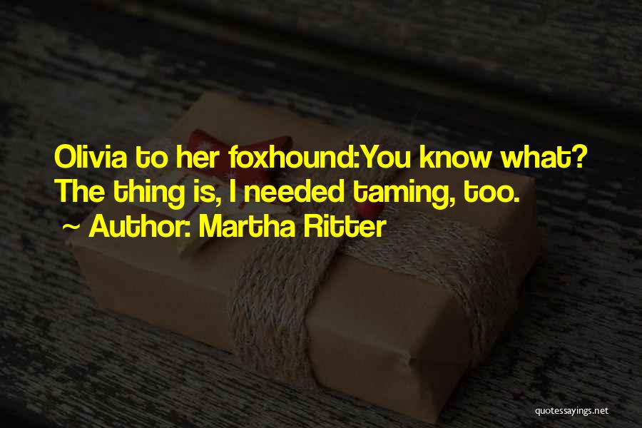Martha Ritter Quotes: Olivia To Her Foxhound:you Know What? The Thing Is, I Needed Taming, Too.