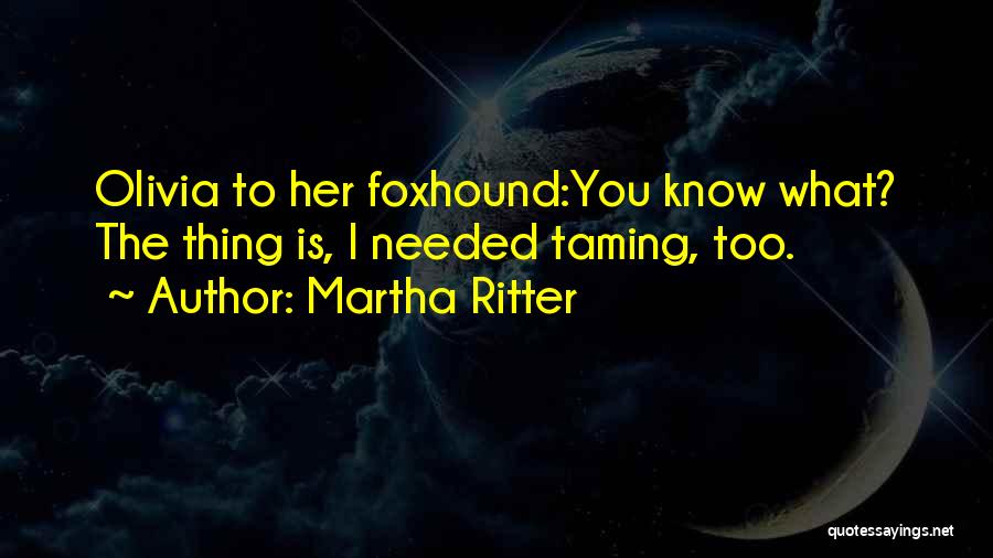 Martha Ritter Quotes: Olivia To Her Foxhound:you Know What? The Thing Is, I Needed Taming, Too.