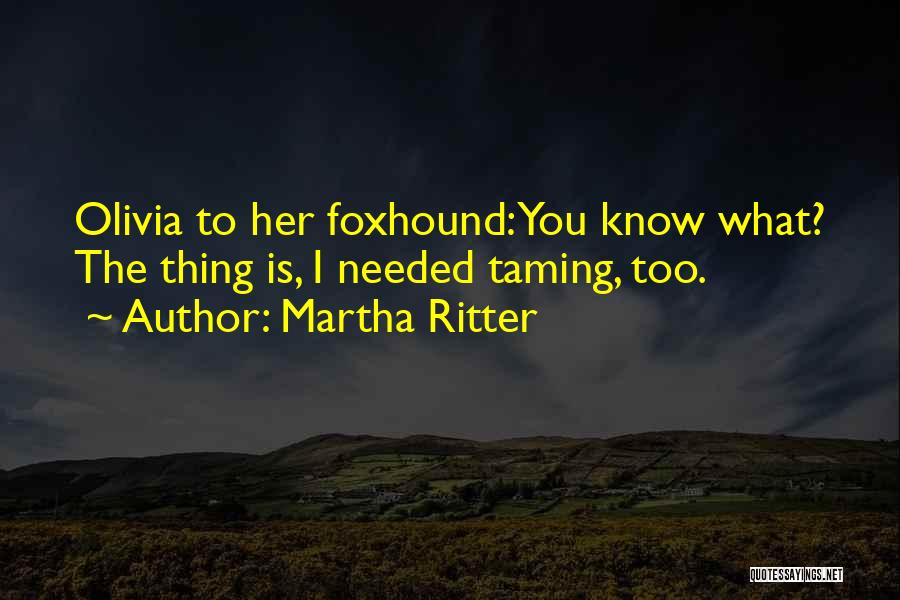 Martha Ritter Quotes: Olivia To Her Foxhound:you Know What? The Thing Is, I Needed Taming, Too.