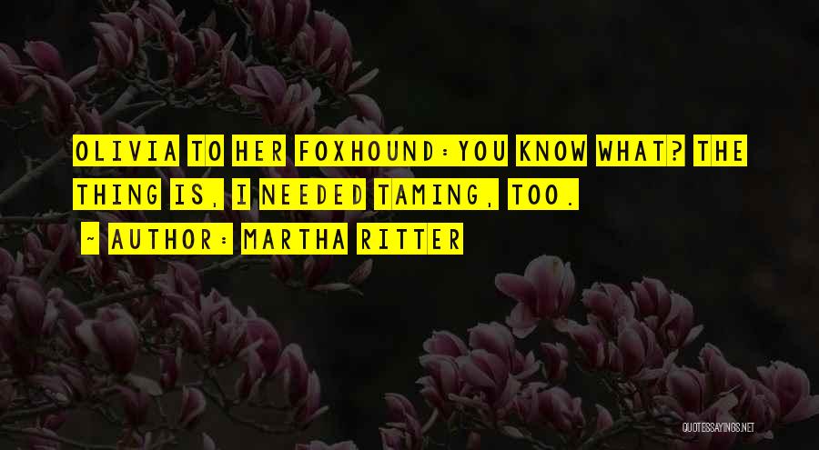 Martha Ritter Quotes: Olivia To Her Foxhound:you Know What? The Thing Is, I Needed Taming, Too.