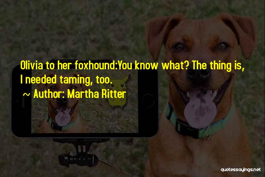 Martha Ritter Quotes: Olivia To Her Foxhound:you Know What? The Thing Is, I Needed Taming, Too.