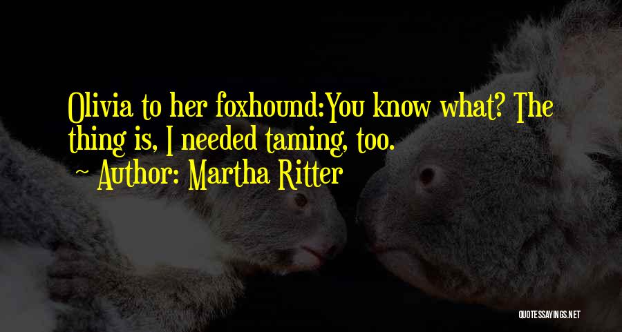 Martha Ritter Quotes: Olivia To Her Foxhound:you Know What? The Thing Is, I Needed Taming, Too.