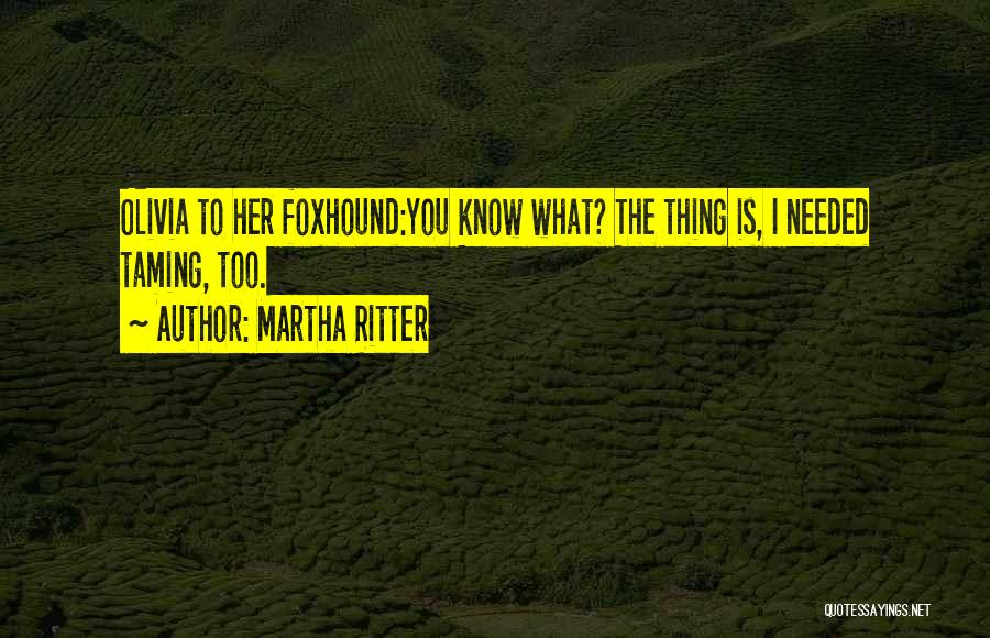 Martha Ritter Quotes: Olivia To Her Foxhound:you Know What? The Thing Is, I Needed Taming, Too.