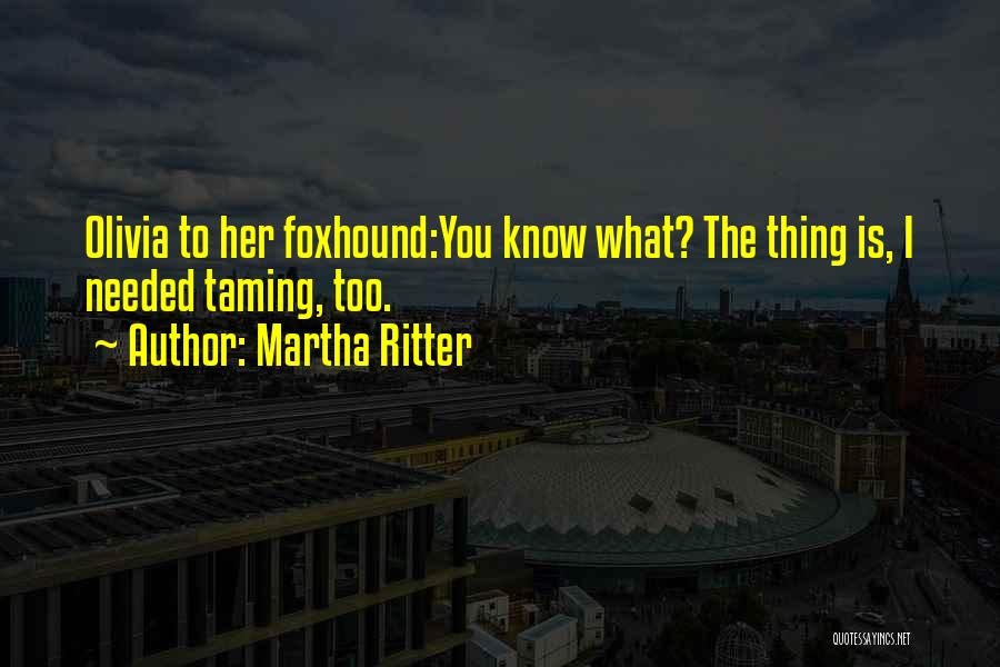 Martha Ritter Quotes: Olivia To Her Foxhound:you Know What? The Thing Is, I Needed Taming, Too.