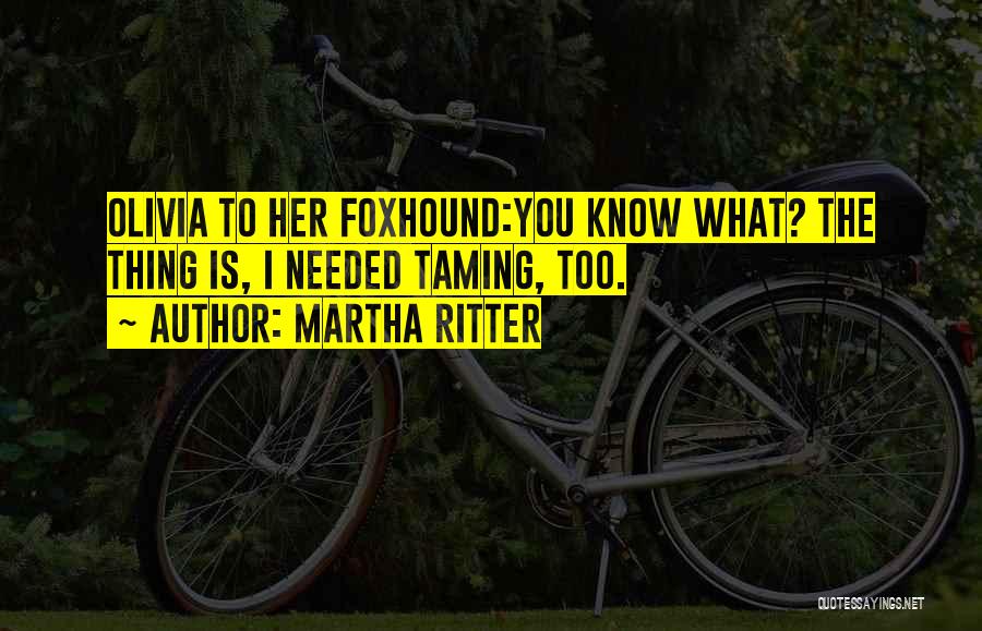 Martha Ritter Quotes: Olivia To Her Foxhound:you Know What? The Thing Is, I Needed Taming, Too.