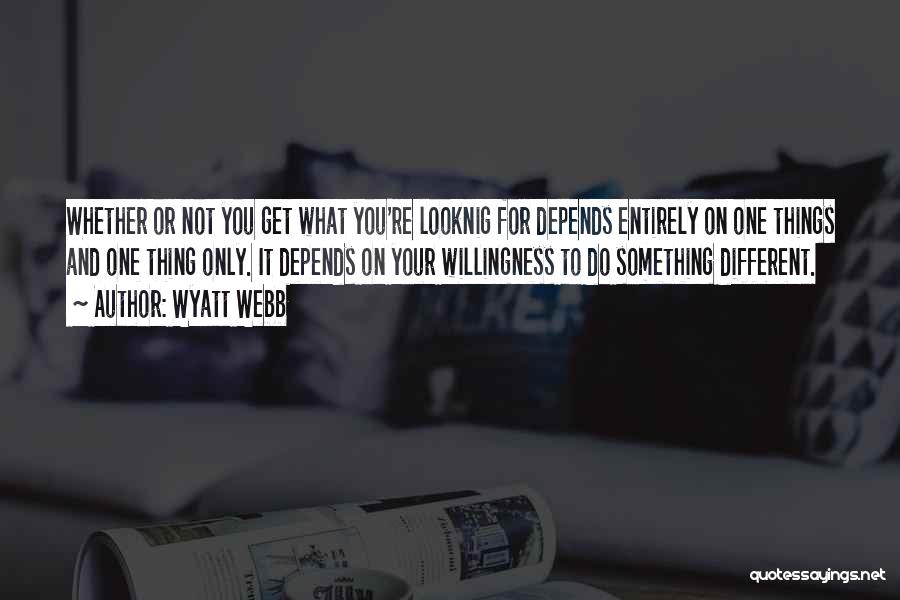 Wyatt Webb Quotes: Whether Or Not You Get What You're Looknig For Depends Entirely On One Things And One Thing Only. It Depends