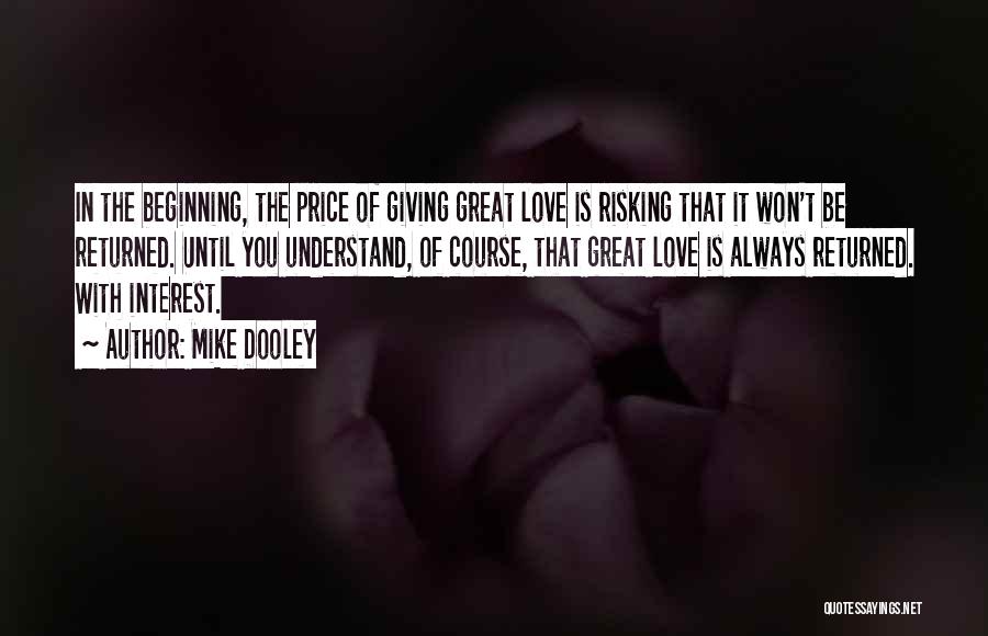 Mike Dooley Quotes: In The Beginning, The Price Of Giving Great Love Is Risking That It Won't Be Returned. Until You Understand, Of