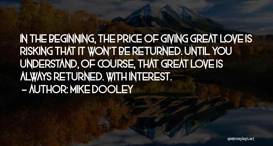 Mike Dooley Quotes: In The Beginning, The Price Of Giving Great Love Is Risking That It Won't Be Returned. Until You Understand, Of