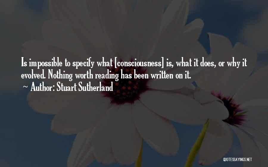 Stuart Sutherland Quotes: Is Impossible To Specify What [consciousness] Is, What It Does, Or Why It Evolved. Nothing Worth Reading Has Been Written