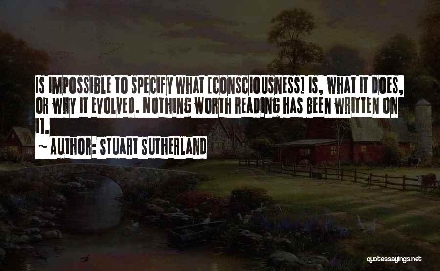 Stuart Sutherland Quotes: Is Impossible To Specify What [consciousness] Is, What It Does, Or Why It Evolved. Nothing Worth Reading Has Been Written