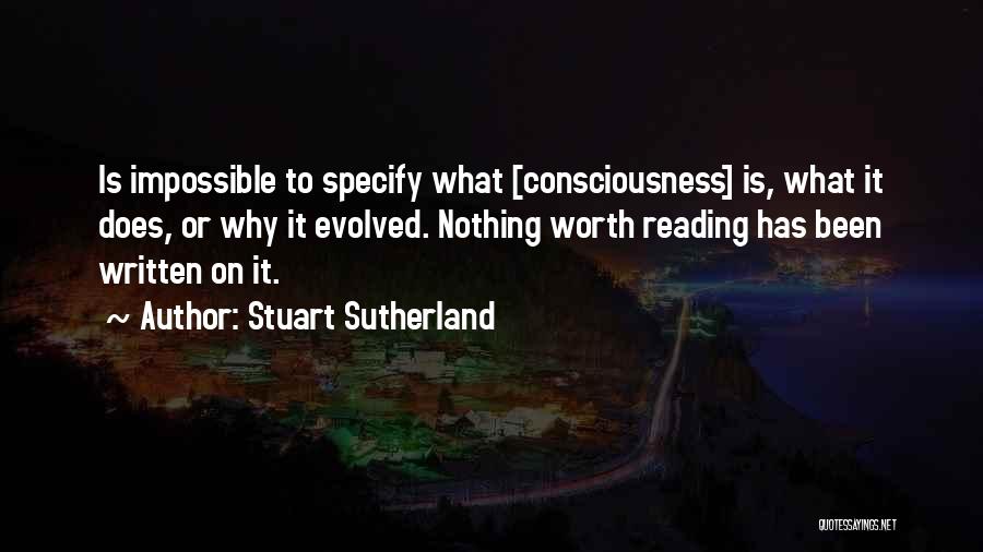 Stuart Sutherland Quotes: Is Impossible To Specify What [consciousness] Is, What It Does, Or Why It Evolved. Nothing Worth Reading Has Been Written