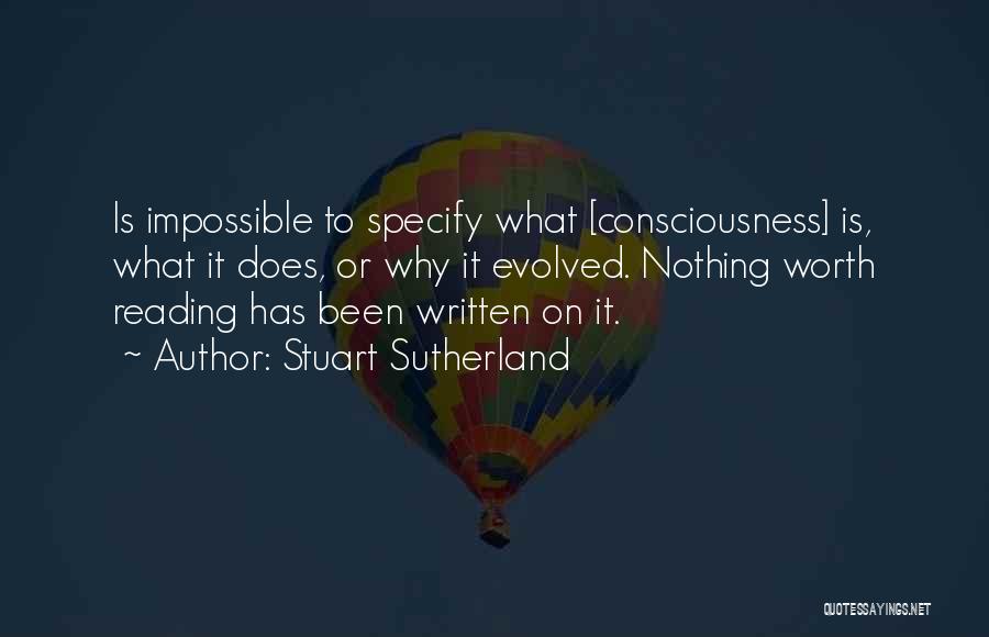 Stuart Sutherland Quotes: Is Impossible To Specify What [consciousness] Is, What It Does, Or Why It Evolved. Nothing Worth Reading Has Been Written