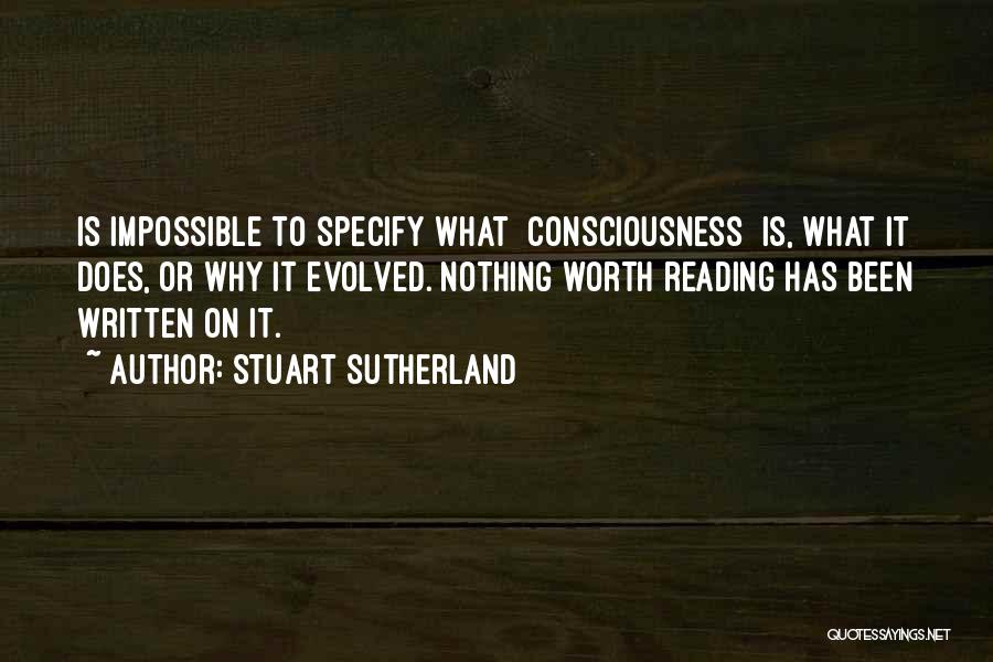 Stuart Sutherland Quotes: Is Impossible To Specify What [consciousness] Is, What It Does, Or Why It Evolved. Nothing Worth Reading Has Been Written