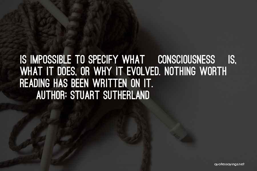 Stuart Sutherland Quotes: Is Impossible To Specify What [consciousness] Is, What It Does, Or Why It Evolved. Nothing Worth Reading Has Been Written