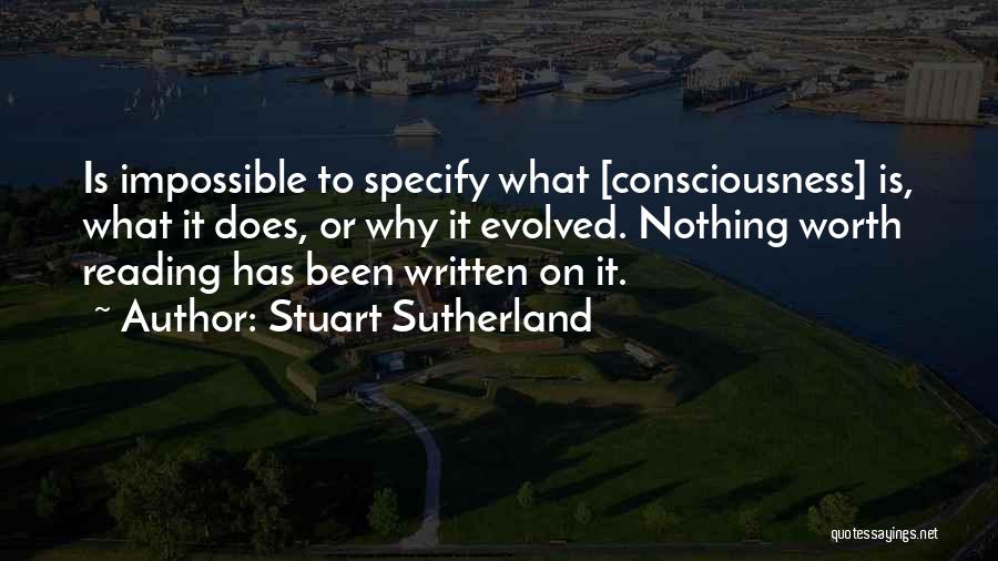 Stuart Sutherland Quotes: Is Impossible To Specify What [consciousness] Is, What It Does, Or Why It Evolved. Nothing Worth Reading Has Been Written
