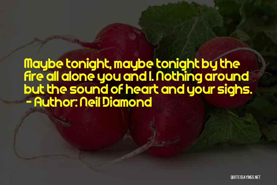 Neil Diamond Quotes: Maybe Tonight, Maybe Tonight By The Fire All Alone You And I. Nothing Around But The Sound Of Heart And