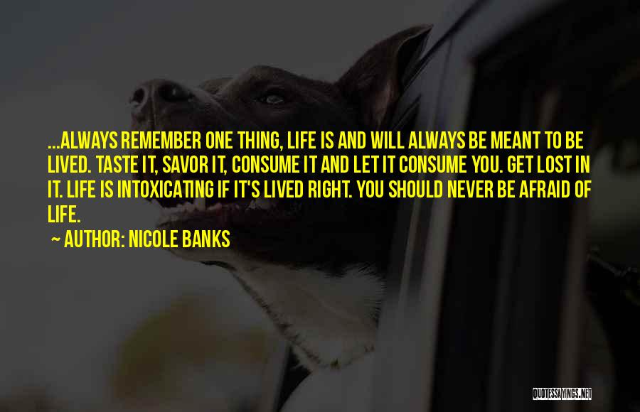 Nicole Banks Quotes: ...always Remember One Thing, Life Is And Will Always Be Meant To Be Lived. Taste It, Savor It, Consume It