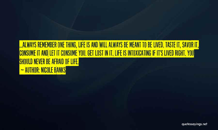 Nicole Banks Quotes: ...always Remember One Thing, Life Is And Will Always Be Meant To Be Lived. Taste It, Savor It, Consume It