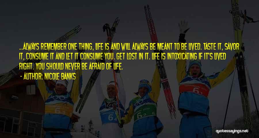 Nicole Banks Quotes: ...always Remember One Thing, Life Is And Will Always Be Meant To Be Lived. Taste It, Savor It, Consume It