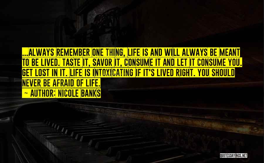 Nicole Banks Quotes: ...always Remember One Thing, Life Is And Will Always Be Meant To Be Lived. Taste It, Savor It, Consume It