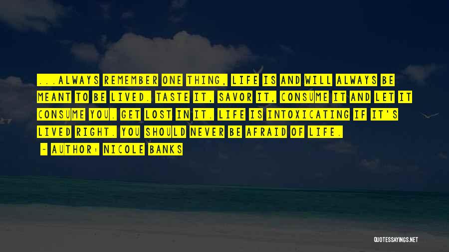 Nicole Banks Quotes: ...always Remember One Thing, Life Is And Will Always Be Meant To Be Lived. Taste It, Savor It, Consume It