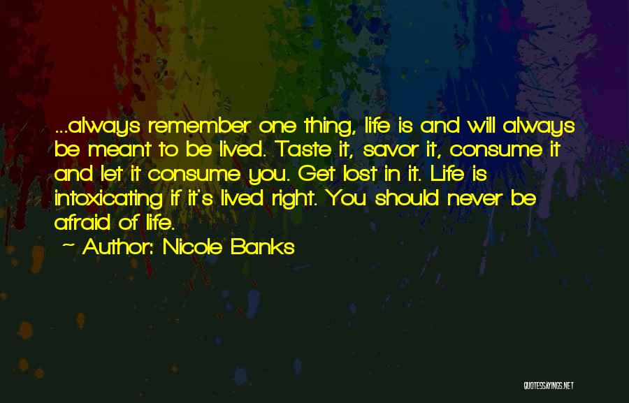 Nicole Banks Quotes: ...always Remember One Thing, Life Is And Will Always Be Meant To Be Lived. Taste It, Savor It, Consume It
