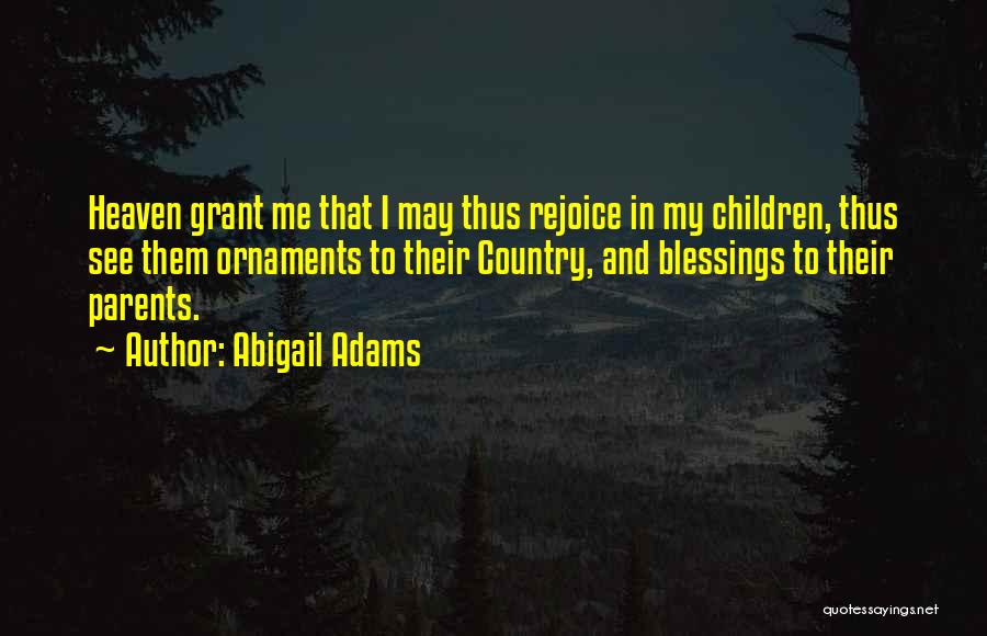 Abigail Adams Quotes: Heaven Grant Me That I May Thus Rejoice In My Children, Thus See Them Ornaments To Their Country, And Blessings