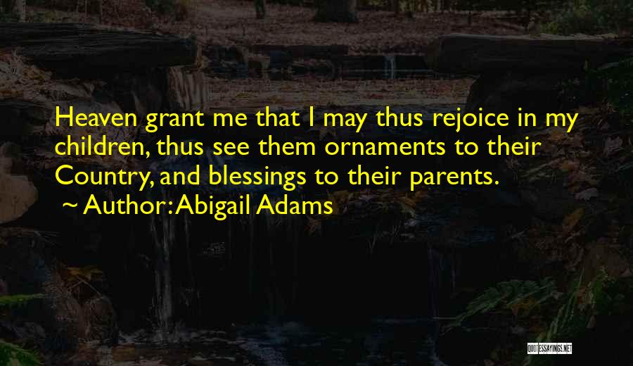 Abigail Adams Quotes: Heaven Grant Me That I May Thus Rejoice In My Children, Thus See Them Ornaments To Their Country, And Blessings