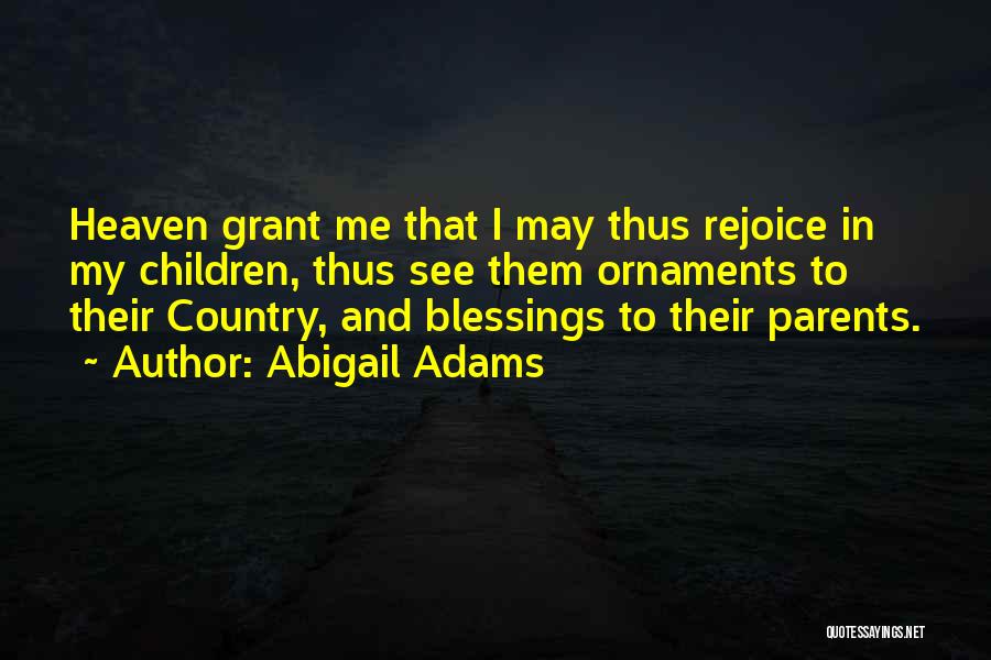 Abigail Adams Quotes: Heaven Grant Me That I May Thus Rejoice In My Children, Thus See Them Ornaments To Their Country, And Blessings