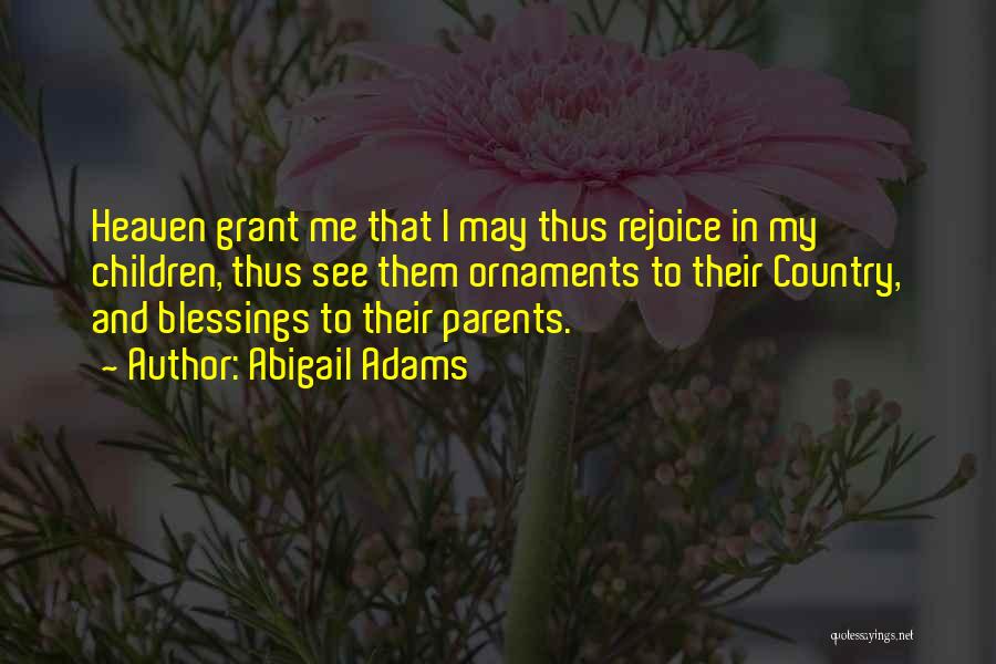 Abigail Adams Quotes: Heaven Grant Me That I May Thus Rejoice In My Children, Thus See Them Ornaments To Their Country, And Blessings