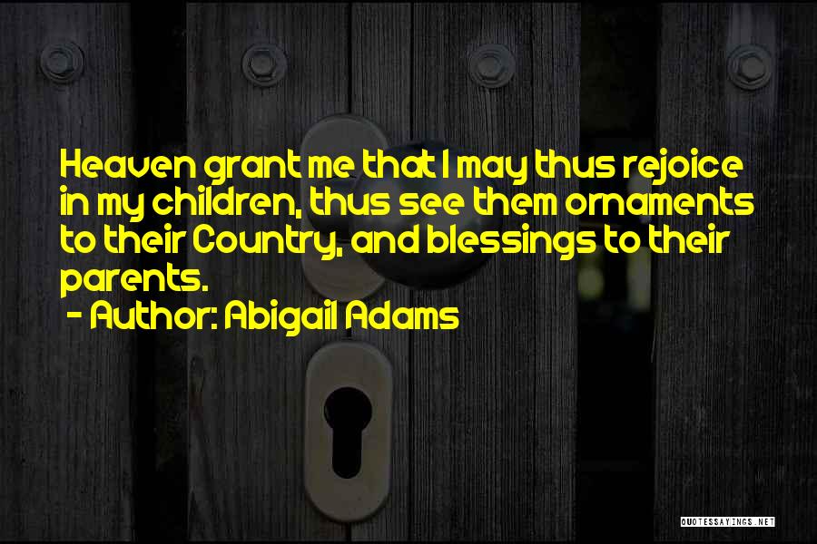 Abigail Adams Quotes: Heaven Grant Me That I May Thus Rejoice In My Children, Thus See Them Ornaments To Their Country, And Blessings
