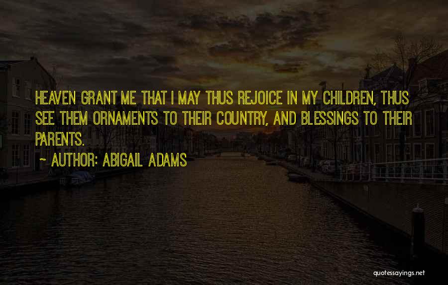 Abigail Adams Quotes: Heaven Grant Me That I May Thus Rejoice In My Children, Thus See Them Ornaments To Their Country, And Blessings