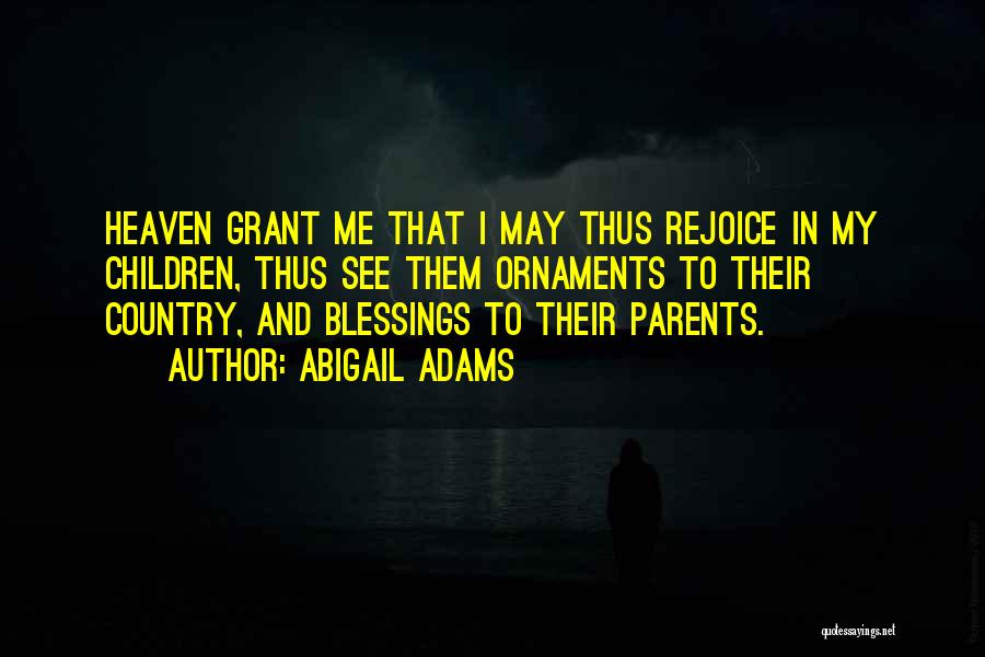 Abigail Adams Quotes: Heaven Grant Me That I May Thus Rejoice In My Children, Thus See Them Ornaments To Their Country, And Blessings