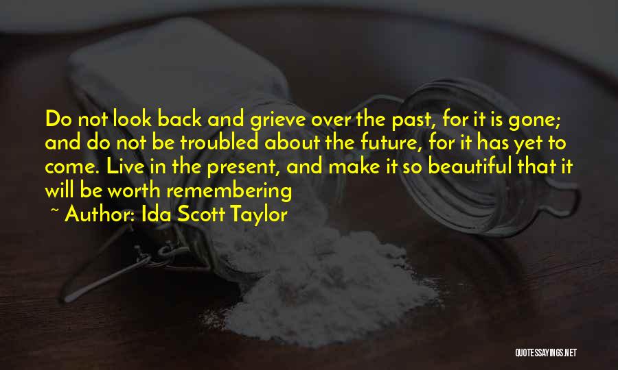 Ida Scott Taylor Quotes: Do Not Look Back And Grieve Over The Past, For It Is Gone; And Do Not Be Troubled About The