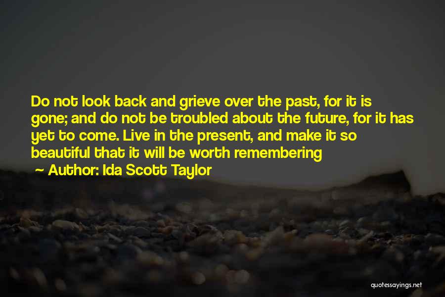 Ida Scott Taylor Quotes: Do Not Look Back And Grieve Over The Past, For It Is Gone; And Do Not Be Troubled About The